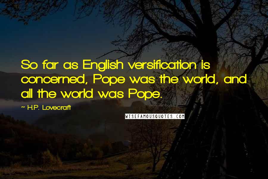 H.P. Lovecraft quotes: So far as English versification is concerned, Pope was the world, and all the world was Pope.