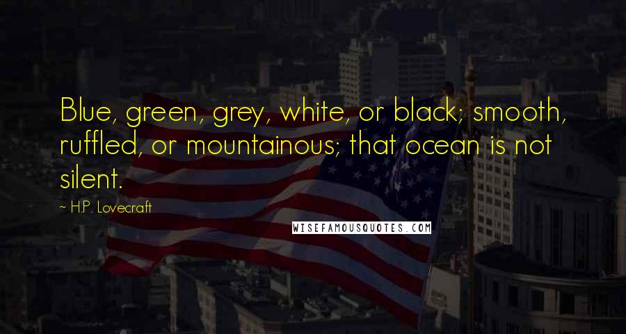 H.P. Lovecraft quotes: Blue, green, grey, white, or black; smooth, ruffled, or mountainous; that ocean is not silent.