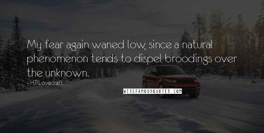 H.P. Lovecraft quotes: My fear again waned low, since a natural phenomenon tends to dispel broodings over the unknown.