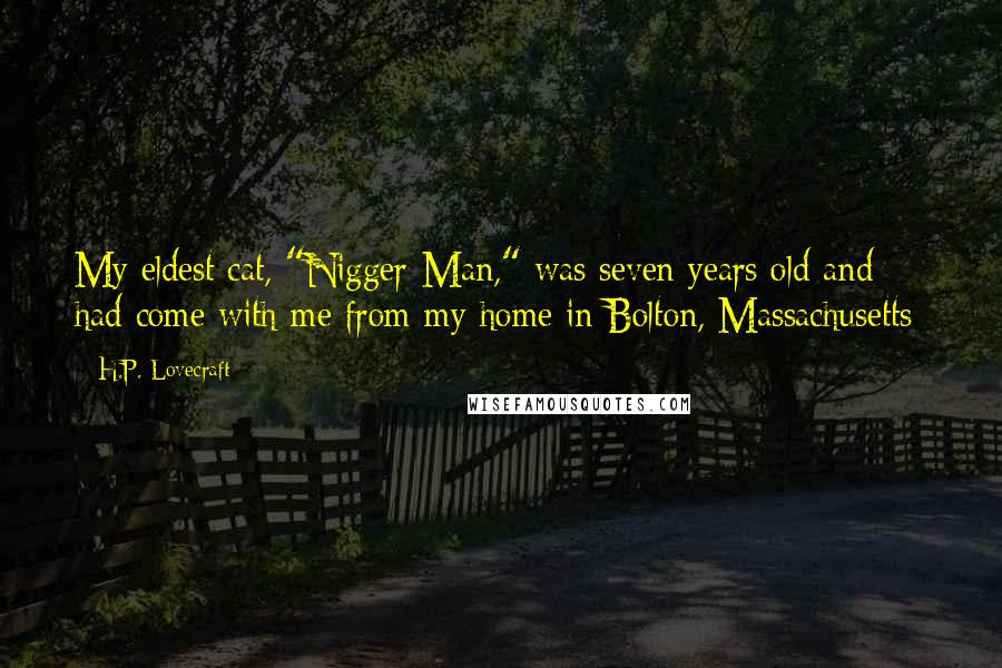 H.P. Lovecraft quotes: My eldest cat, "Nigger-Man," was seven years old and had come with me from my home in Bolton, Massachusetts; H.P. Lovecraft quotes: My eldest cat, "Nigger-Man," was seven years old and had come with me from my home in Bolton, Massachusetts;