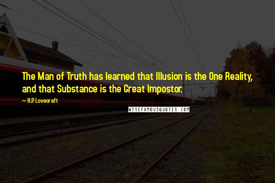 H.P. Lovecraft quotes: The Man of Truth has learned that Illusion is the One Reality, and that Substance is the Great Impostor.