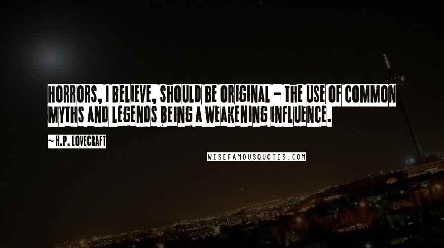 H.P. Lovecraft quotes: Horrors, I believe, should be original - the use of common myths and legends being a weakening influence. H.P. Lovecraft quotes: Horrors, I believe, should be original - the use of common myths and legends being a weakening influence.