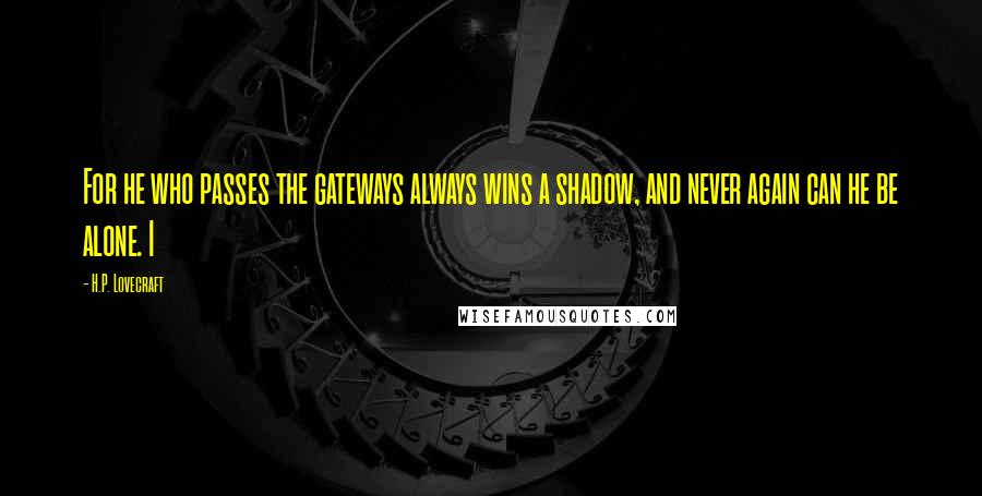 H.P. Lovecraft quotes: For he who passes the gateways always wins a shadow, and never again can he be alone. I