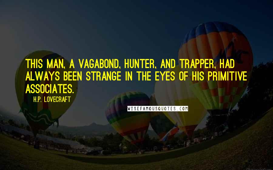 H.P. Lovecraft quotes: This man, a vagabond, hunter, and trapper, had always been strange in the eyes of his primitive associates. H.P. Lovecraft quotes: This man, a vagabond, hunter, and trapper, had always been strange in the eyes of his primitive associates.