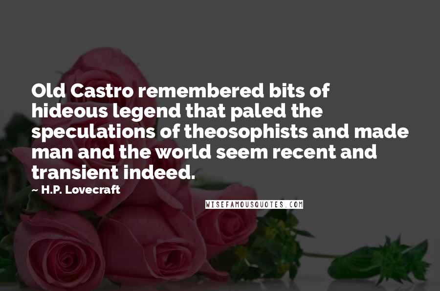 H.P. Lovecraft quotes: Old Castro remembered bits of hideous legend that paled the speculations of theosophists and made man and the world seem recent and transient indeed. H.P. Lovecraft quotes: Old Castro remembered bits of hideous legend that paled the speculations of theosophists and made man and the world seem recent and transient indeed.