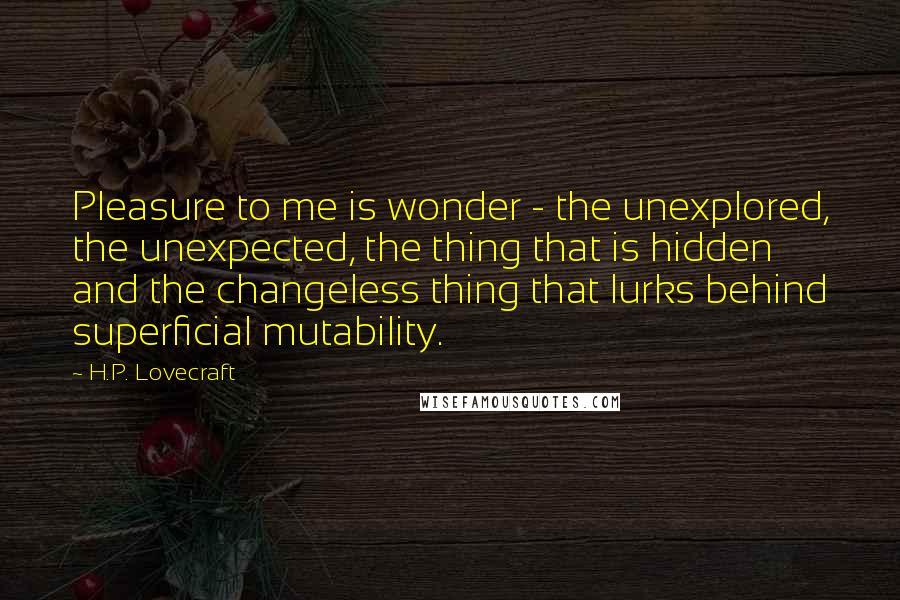 H.P. Lovecraft quotes: Pleasure to me is wonder - the unexplored, the unexpected, the thing that is hidden and the changeless thing that lurks behind superficial mutability.