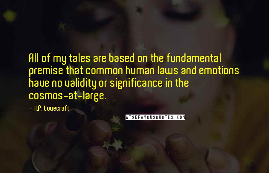 H.P. Lovecraft quotes: All of my tales are based on the fundamental premise that common human laws and emotions have no validity or significance in the cosmos-at-large. H.P. Lovecraft quotes: All of my tales are based on the fundamental premise that common human laws and emotions have no validity or significance in the cosmos-at-large.