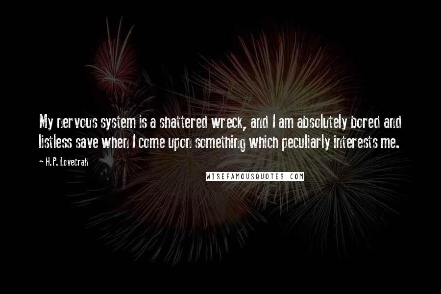 H.P. Lovecraft quotes: My nervous system is a shattered wreck, and I am absolutely bored and listless save when I come upon something which peculiarly interests me.