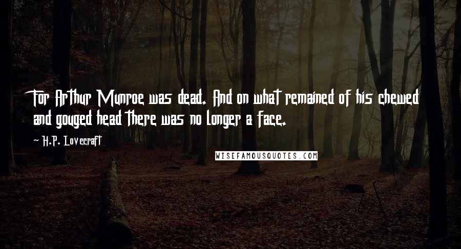 H.P. Lovecraft quotes: For Arthur Munroe was dead. And on what remained of his chewed and gouged head there was no longer a face. H.P. Lovecraft quotes: For Arthur Munroe was dead. And on what remained of his chewed and gouged head there was no longer a face.