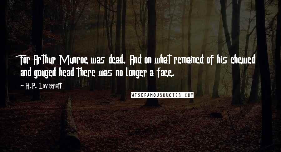 H.P. Lovecraft quotes: For Arthur Munroe was dead. And on what remained of his chewed and gouged head there was no longer a face.