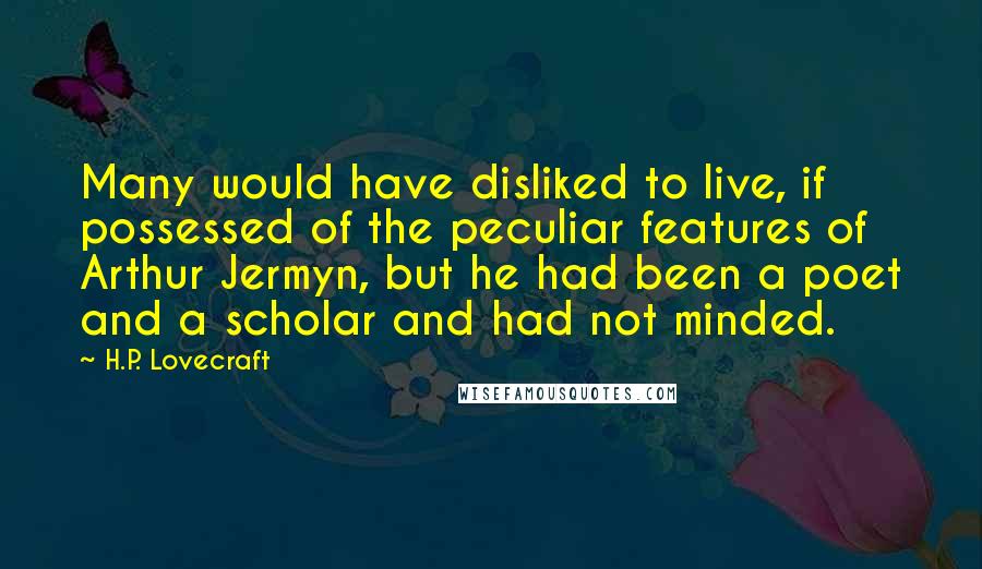 H.P. Lovecraft quotes: Many would have disliked to live, if possessed of the peculiar features of Arthur Jermyn, but he had been a poet and a scholar and had not minded. H.P. Lovecraft quotes: Many would have disliked to live, if possessed of the peculiar features of Arthur Jermyn, but he had been a poet and a scholar and had not minded.