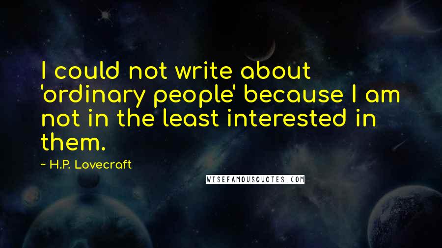 H.P. Lovecraft quotes: I could not write about 'ordinary people' because I am not in the least interested in them.