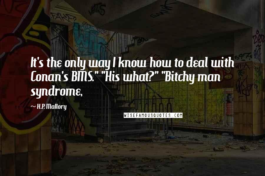 H.P. Mallory quotes: It's the only way I know how to deal with Conan's BMS." "His what?" "Bitchy man syndrome,