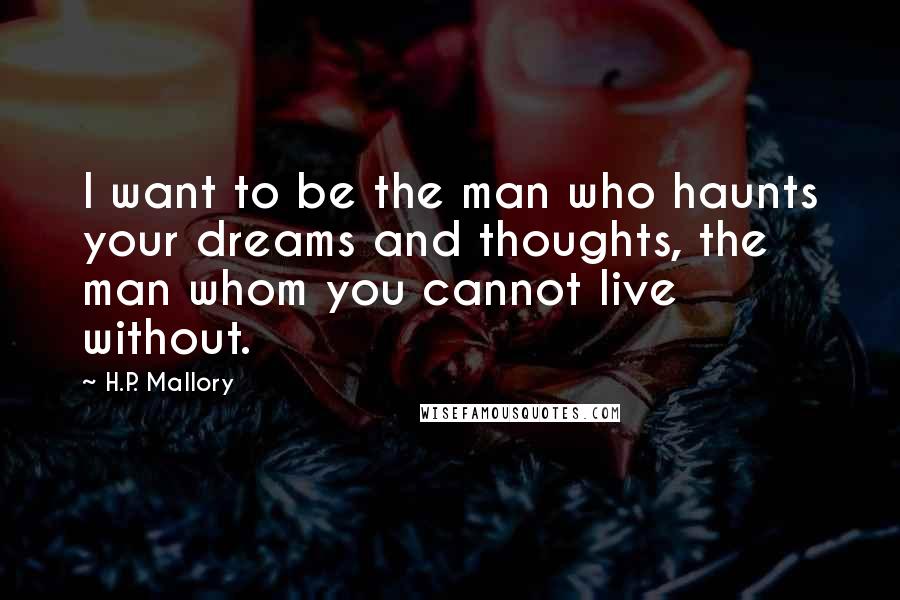 H.P. Mallory quotes: I want to be the man who haunts your dreams and thoughts, the man whom you cannot live without.