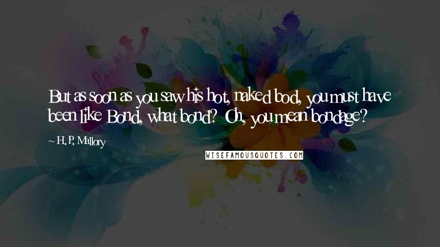 H.P. Mallory quotes: But as soon as you saw his hot, naked bod, you must have been like Bond, what bond? Oh, you mean bondage?
