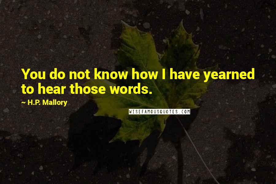 H.P. Mallory quotes: You do not know how I have yearned to hear those words.