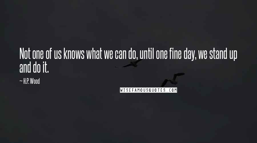 H.P. Wood quotes: Not one of us knows what we can do, until one fine day, we stand up and do it.
