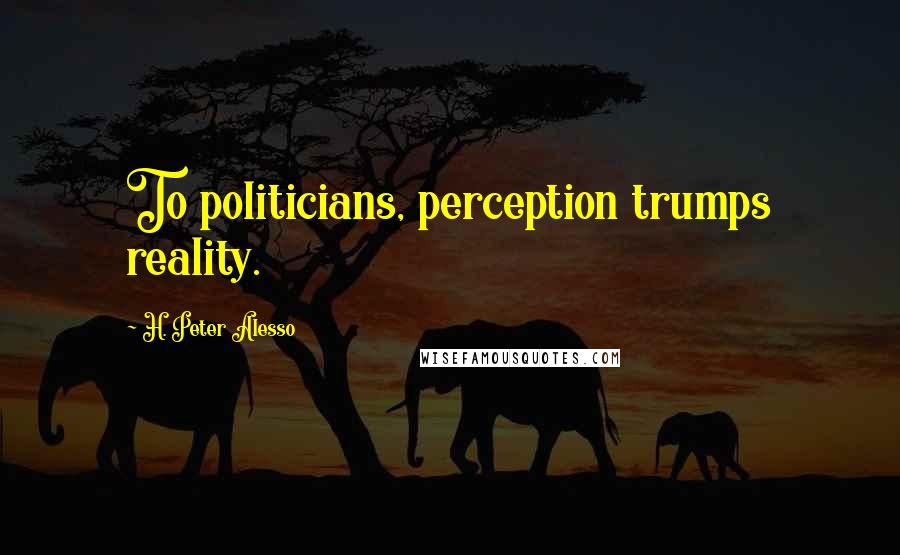 H. Peter Alesso quotes: To politicians, perception trumps reality.