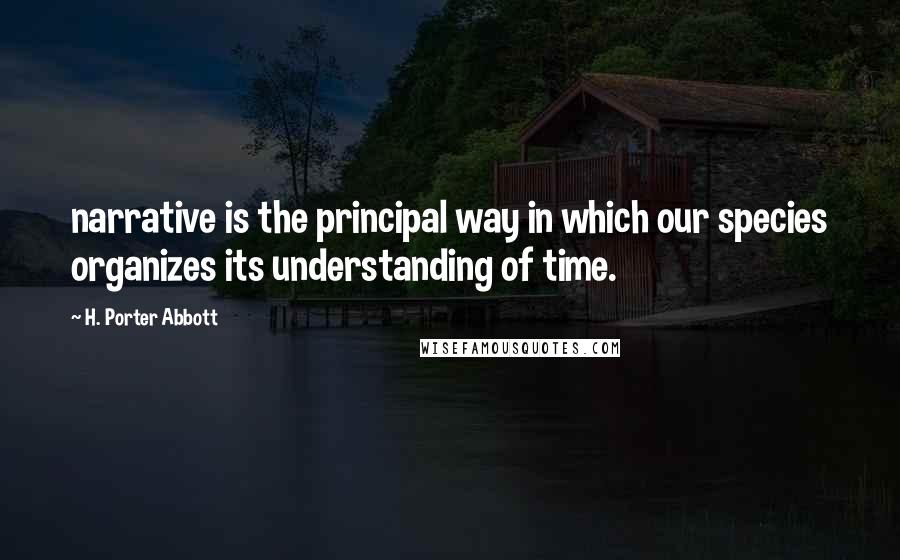 H. Porter Abbott quotes: narrative is the principal way in which our species organizes its understanding of time. H. Porter Abbott quotes: narrative is the principal way in which our species organizes its understanding of time.