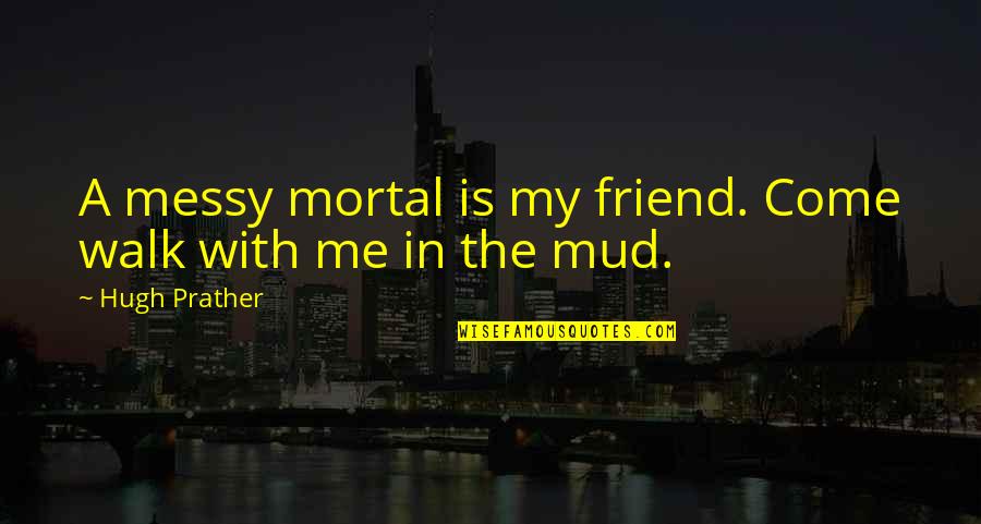 H Prather Quotes By Hugh Prather: A messy mortal is my friend. Come walk H Prather Quotes By Hugh Prather: A messy mortal is my friend. Come walk