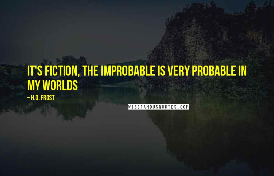 H.Q. Frost quotes: It's fiction, the improbable is very probable in my worlds