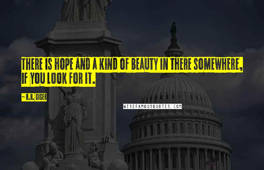 H.R. Giger quotes: There is hope and a kind of beauty in there somewhere, if you look for it.