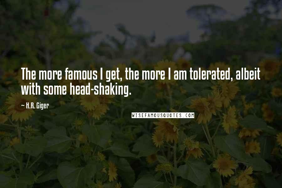 H.R. Giger quotes: The more famous I get, the more I am tolerated, albeit with some head-shaking.