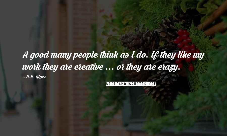 H.R. Giger quotes: A good many people think as I do. If they like my work they are creative ... or they are crazy.