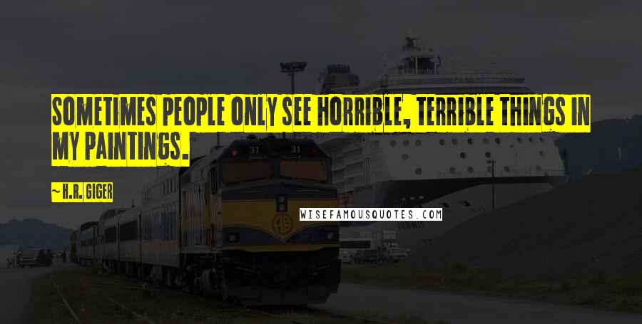 H.R. Giger quotes: Sometimes people only see horrible, terrible things in my paintings.