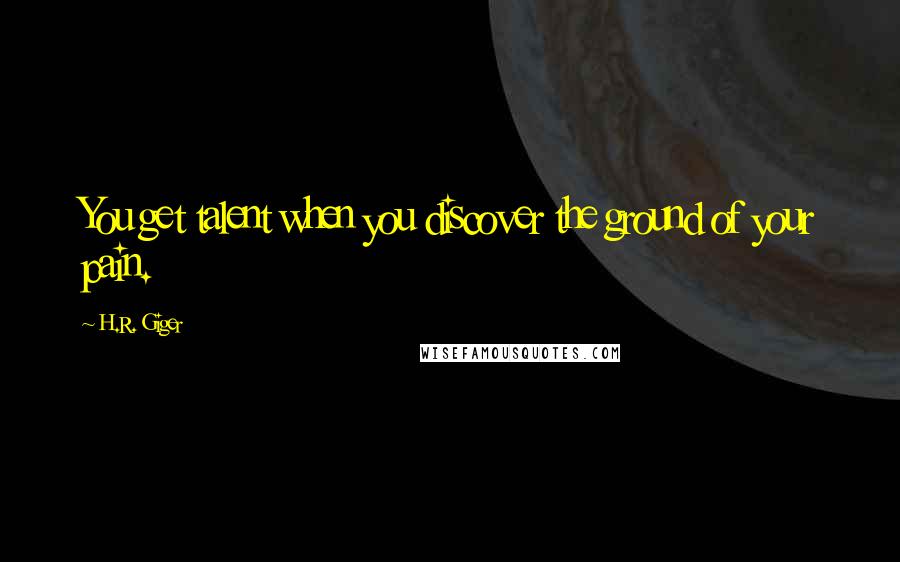 H.R. Giger quotes: You get talent when you discover the ground of your pain.