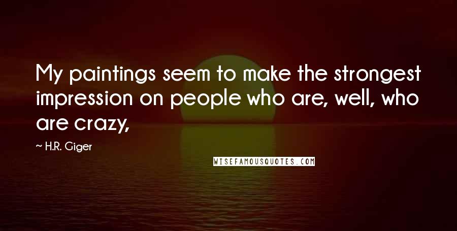 H.R. Giger quotes: My paintings seem to make the strongest impression on people who are, well, who are crazy,