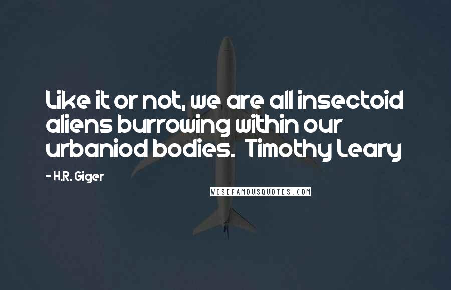 H.R. Giger quotes: Like it or not, we are all insectoid aliens burrowing within our urbaniod bodies. Timothy Leary