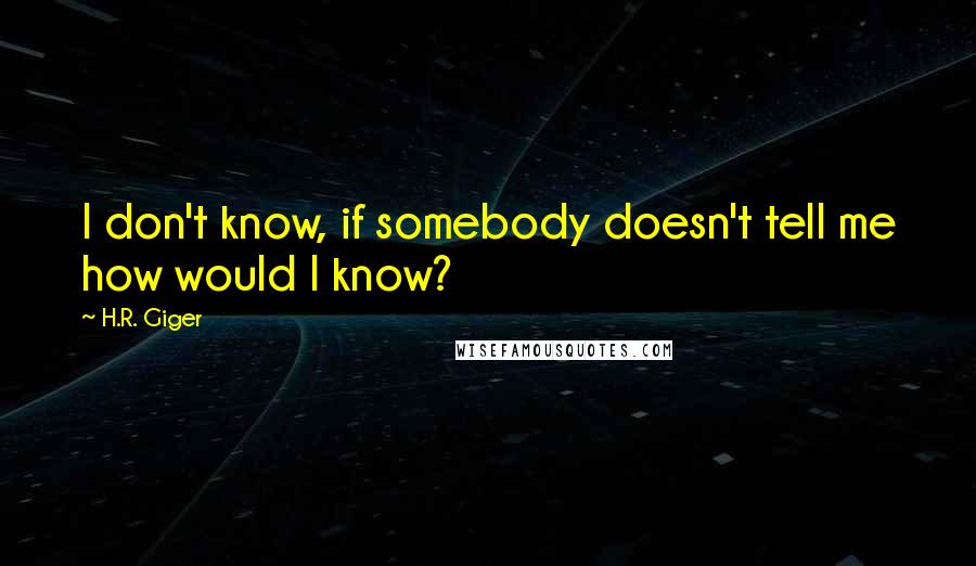 H.R. Giger quotes: I don't know, if somebody doesn't tell me how would I know?