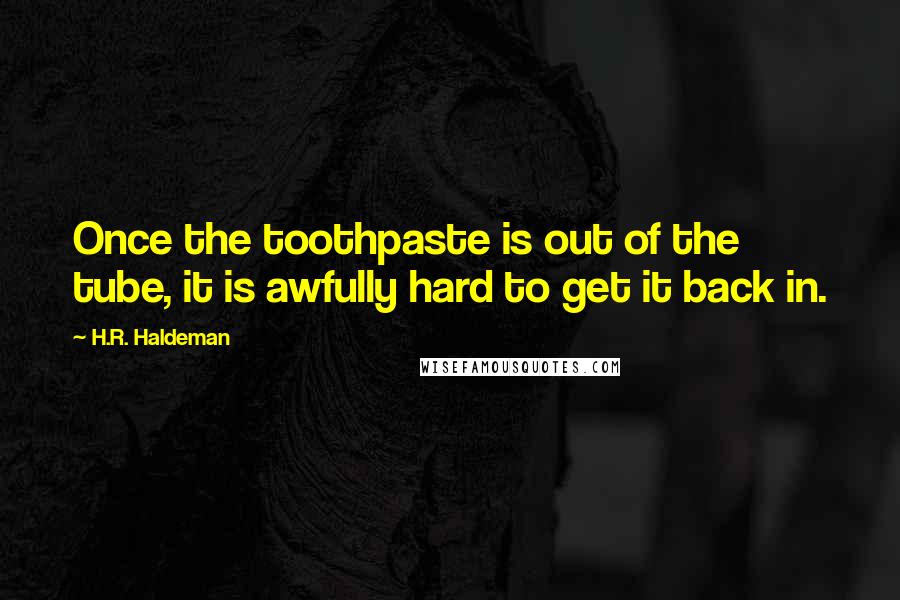 H.R. Haldeman quotes: Once the toothpaste is out of the tube, it is awfully hard to get it back in.