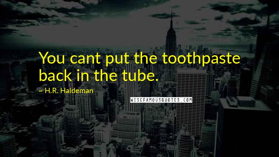 H.R. Haldeman quotes: You cant put the toothpaste back in the tube.