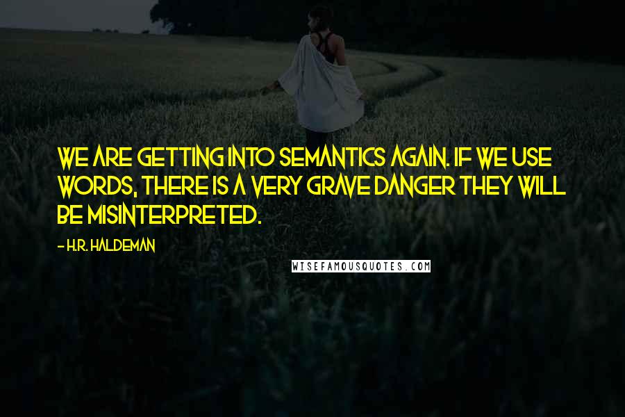 H.R. Haldeman quotes: We are getting into semantics again. If we use words, there is a very grave danger they will be misinterpreted. H.R. Haldeman quotes: We are getting into semantics again. If we use words, there is a very grave danger they will be misinterpreted.