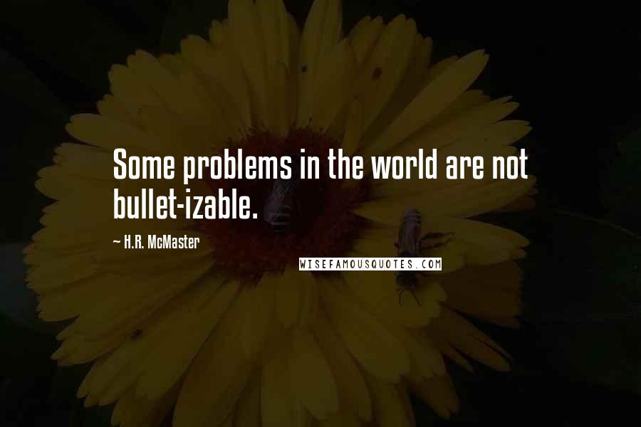 H.R. McMaster quotes: Some problems in the world are not bullet-izable.