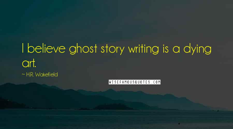 H.R. Wakefield quotes: I believe ghost story writing is a dying art.