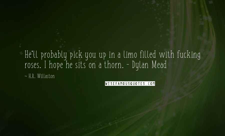 H.R. Willaston quotes: He'll probably pick you up in a limo filled with fucking roses. I hope he sits on a thorn. - Dylan Mead