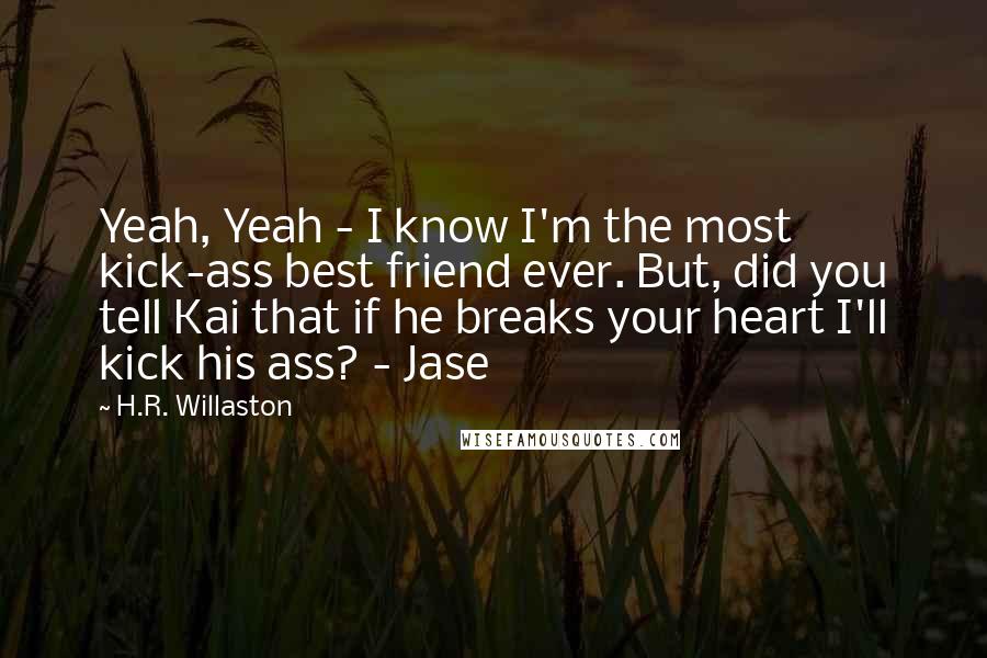 H.R. Willaston quotes: Yeah, Yeah - I know I'm the most kick-ass best friend ever. But, did you tell Kai that if he breaks your heart I'll kick his ass? - Jase
