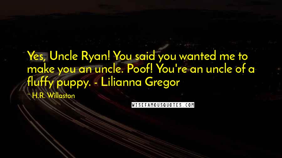 H.R. Willaston quotes: Yes, Uncle Ryan! You said you wanted me to make you an uncle. Poof! You're an uncle of a fluffy puppy. - Lilianna Gregor