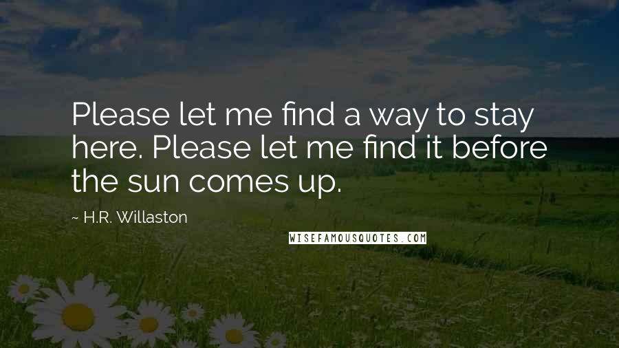 H.R. Willaston quotes: Please let me find a way to stay here. Please let me find it before the sun comes up.