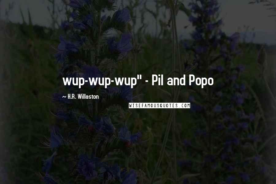 H.R. Willaston quotes: wup-wup-wup" - Pil and Popo