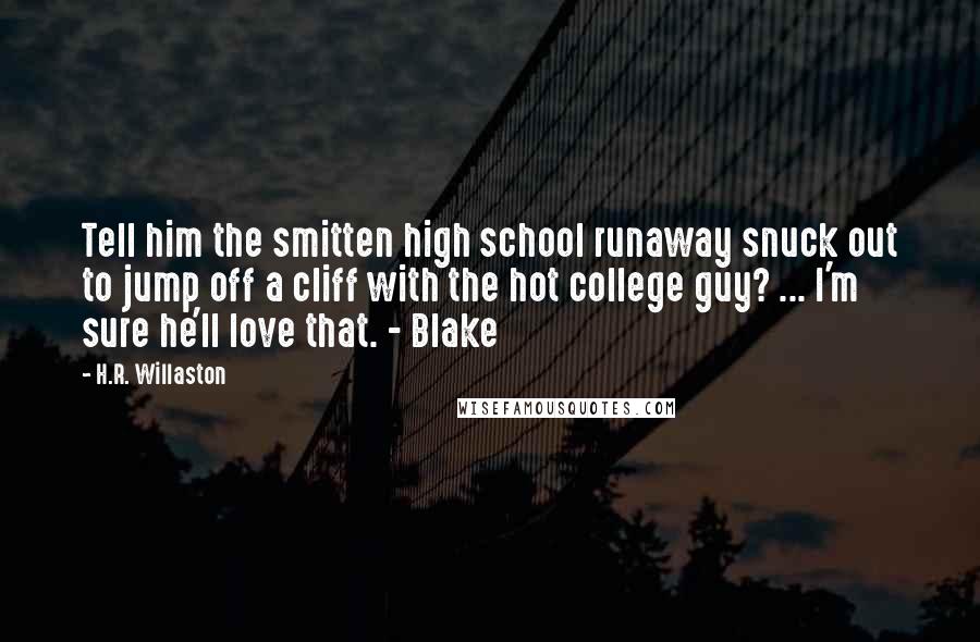H.R. Willaston quotes: Tell him the smitten high school runaway snuck out to jump off a cliff with the hot college guy? ... I'm sure he'll love that. - Blake