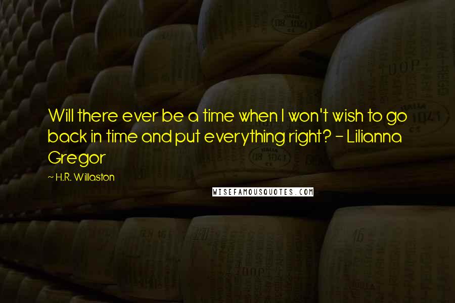 H.R. Willaston quotes: Will there ever be a time when I won't wish to go back in time and put everything right? - Lilianna Gregor