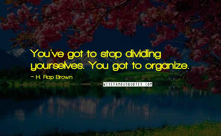 H. Rap Brown quotes: You've got to stop dividing yourselves. You got to organize.