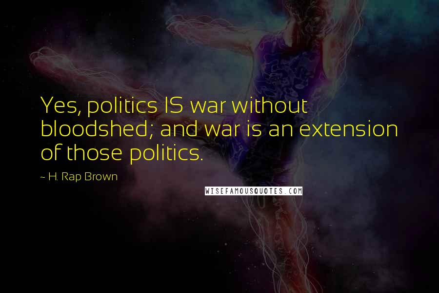 H. Rap Brown quotes: Yes, politics IS war without bloodshed; and war is an extension of those politics.