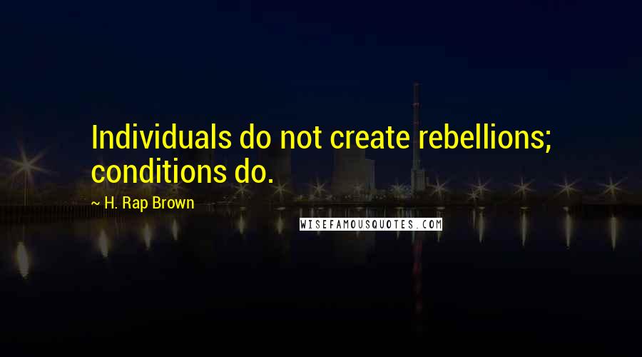 H. Rap Brown quotes: Individuals do not create rebellions; conditions do.
