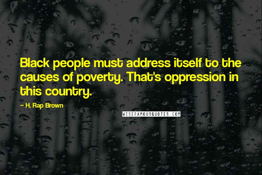 H. Rap Brown quotes: Black people must address itself to the causes of poverty. That's oppression in this country.