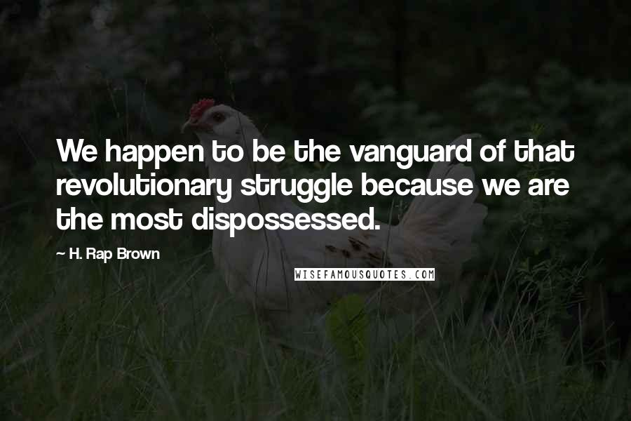 H. Rap Brown quotes: We happen to be the vanguard of that revolutionary struggle because we are the most dispossessed.